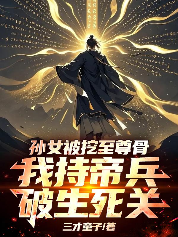 孙女被挖至尊骨，我持帝兵破死关